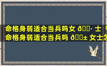 命格身弱适合当兵吗女 🌷 士「命格身弱适合当兵吗 🐱 女士怎么办」